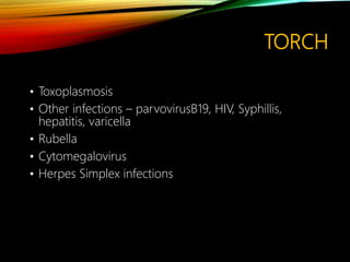 TORCH
• Toxoplasmosis
• Other infections – parvovirusB19, HIV, Syphillis,
hepatitis, varicella
• Rubella
• Cytomegalovirus
• Herpes Simplex infections
 