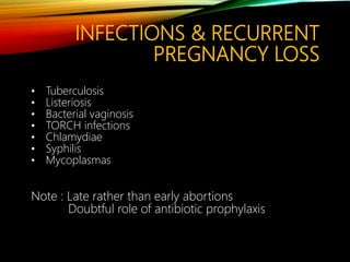 INFECTIONS & RECURRENT
PREGNANCY LOSS
• Tuberculosis
• Listeriosis
• Bacterial vaginosis
• TORCH infections
• Chlamydiae
• Syphilis
• Mycoplasmas
Note : Late rather than early abortions
Doubtful role of antibiotic prophylaxis
 