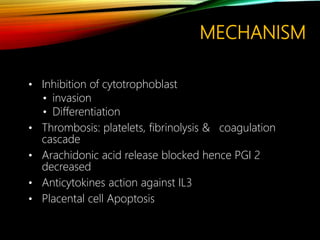 MECHANISM
• Inhibition of cytotrophoblast
• invasion
• Differentiation
• Thrombosis: platelets, fibrinolysis & coagulation
cascade
• Arachidonic acid release blocked hence PGI 2
decreased
• Anticytokines action against IL3
• Placental cell Apoptosis
 