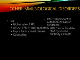 OTHER IMMUNOLOGICAL DISORDERS
• SLE
• Higher rate of RPL
• APLA : 37% ≈ poor outcome
• Lupus flares / renal disease
• Counseling
• RAFS: (Reproductive
autoimmune Failure
Syndrome)
• 90% Cannot be dete
cted by routine
antibody estimate
 