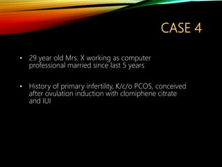 CASE 4
• 29 year old Mrs. X working as computer
professional married since last 5 years
• History of primary infertility, K/c/o PCOS, conceived
after ovulation induction with clomiphene citrate
and IUI
 