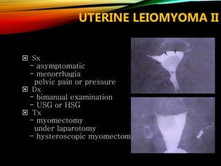 UTERINE LEIOMYOMA II
 Sx
- asymptomatic
- menorrhagia
pelvic pain or pressure
 Dx
- bimanual examination
- USG or HSG
 Tx
- myomectomy
under laparotomy
- hysteroscopic myomectomy
 