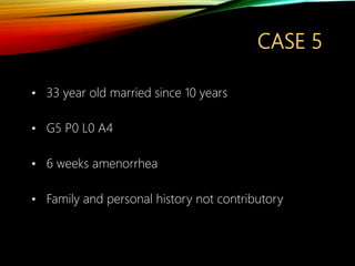 CASE 5
• 33 year old married since 10 years
• G5 P0 L0 A4
• 6 weeks amenorrhea
• Family and personal history not contributory
 