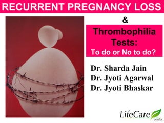 RECURRENT PREGNANCY LOSS
Dr. Sharda Jain
Dr. Jyoti Agarwal
Dr. Jyoti Bhaskar
&
Thrombophilia
Tests:
To do or No to do?
 