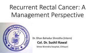 Recurrent Rectal Cancer: A
Management Perspective
Dr. Dhan Bahadur Shrestha (Intern)
Col. Dr. Sushil Rawal
Shree Birendra hospital, Chhauni
 