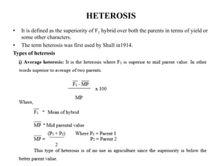 HETEROSIS
• It is defined as the superiority of F1 hybrid over both the parents in terms of yield or
some other characters.
• The term heterosis was first used by Shull in1914.
Types of heterosis
 
