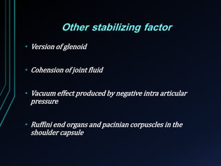 Other stabilizing factor 
• Version of glenoid 
• Cohension of joint fluid 
• Vacuum effect produced by negative intra articular 
pressure 
• Ruffini end organs and pacinian corpuscles in the 
shoulder capsule 
 