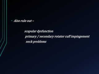 • Also rule out – 
scapular dysfunction 
primary / secondary rotator cuff impingement 
neck problems 
 