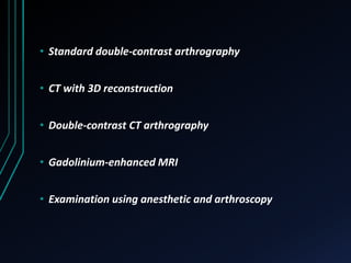• Standard double-contrast arthrography 
• CT with 3D reconstruction 
• Double-contrast CT arthrography 
• Gadolinium-enhanced MRI 
• Examination using anesthetic and arthroscopy 
 