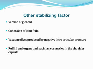 Other stabilizing factor
 Version of glenoid
 Cohension of joint fluid
 Vacuum effect produced by negative intra articular pressure
 Ruffini end organs and pacinian corpuscles in the shoulder
capsule
 