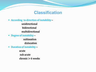 Classification
 According to direction of instability –
unidirectional
bidirectional
multidirectional
 Degree of instability –
sublaxation
dislocation
 Duration of instability –
acute
sub acute
chronic > 6 weeks
 