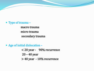  Type of trauma –
macro trauma
micro trauma
secondary trauma
 Age of initial dislocation –
< 20 year - 90% recurrence
20 – 40 year
> 40 year - 10% recurrence
 