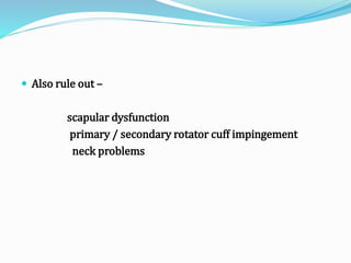  Also rule out –
scapular dysfunction
primary / secondary rotator cuff impingement
neck problems
 