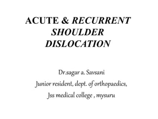 ACUTE & RECURRENT
SHOULDER
DISLOCATION
Dr.sagar a. Savsani
Junior resident, dept. of orthopaedics,
Jss medical college , mysuru
 