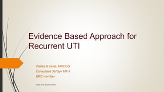 Evidence Based Approach for
Recurrent UTI
Wafaa B Basta, MRCOG
Consultant Ob/Gyn MTH
ERC member
Dubai, 9th of December 2016
 