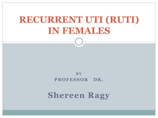 RECURRENT UTI (RUTI)
    IN FEMALES



          BY
     PROFESSOR   DR.


    Shereen Ragy
 