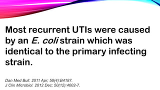 Most recurrent UTIs were caused
by an E. coli strain which was
identical to the primary infecting
strain.
Dan Med Bull. 2011 Apr; 58(4):B4187.
J Clin Microbiol. 2012 Dec; 50(12):4002-7.
 