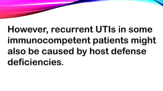 However, recurrent UTIs in some
immunocompetent patients might
also be caused by host defense
deficiencies.
 