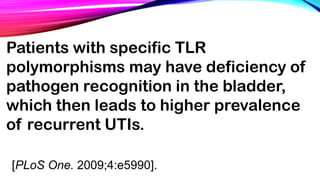 Patients with specific TLR
polymorphisms may have deficiency of
pathogen recognition in the bladder,
which then leads to higher prevalence
of recurrent UTIs.
[PLoS One. 2009;4:e5990].
 