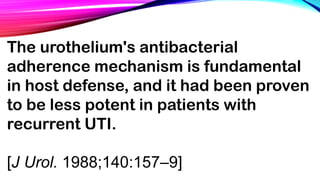 The urothelium's antibacterial
adherence mechanism is fundamental
in host defense, and it had been proven
to be less potent in patients with
recurrent UTI.
[J Urol. 1988;140:157–9]
 