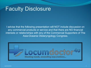 Faculty Disclosure


  I advise that the following presentation will NOT include discussion on
    any commercial products or service and that there are NO financial
 interests or relationships with any of the Commercial Supporters of The
                  Asia-Oceania Otolaryngology Congress.




04/03/2011                                                                  1
 