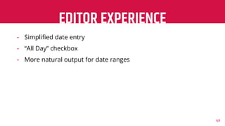 - Simpliﬁed date entry
- “All Day” checkbox
- More natural output for date ranges
EDITOR EXPERIENCE
17
 