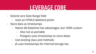 LEVERAGE CORE
21
- Extend core Date Range ﬁeld
- Uses an HTML5 datetime picker
- Store data as timestamps
- Native db Date...