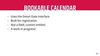 BOOKABLE CALENDAR
33
- Uses the Smart Date interface
- Built for registration
- Not a ﬁeld, custom entities
- A work in pr...