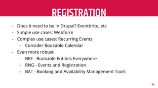 REGISTRATION
35
- Does it need to be in Drupal? Eventbrite, etc
- Simple use cases: Webform
- Complex use cases: Recurring...