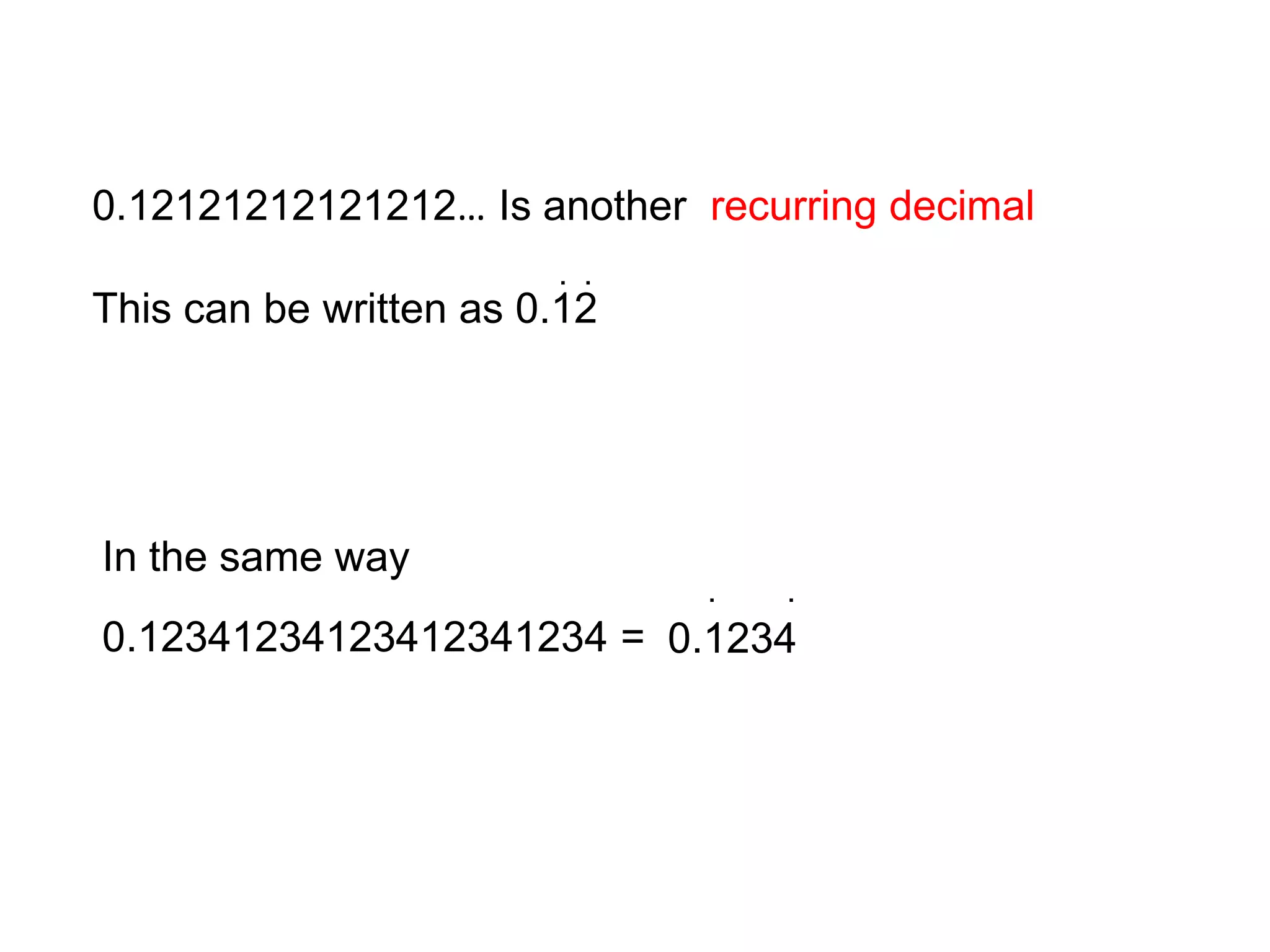 0.12121212121212… Is another  recurring decimalThis can be written as 0.12..In the same way 0.12341234123412341234 =..0.1234