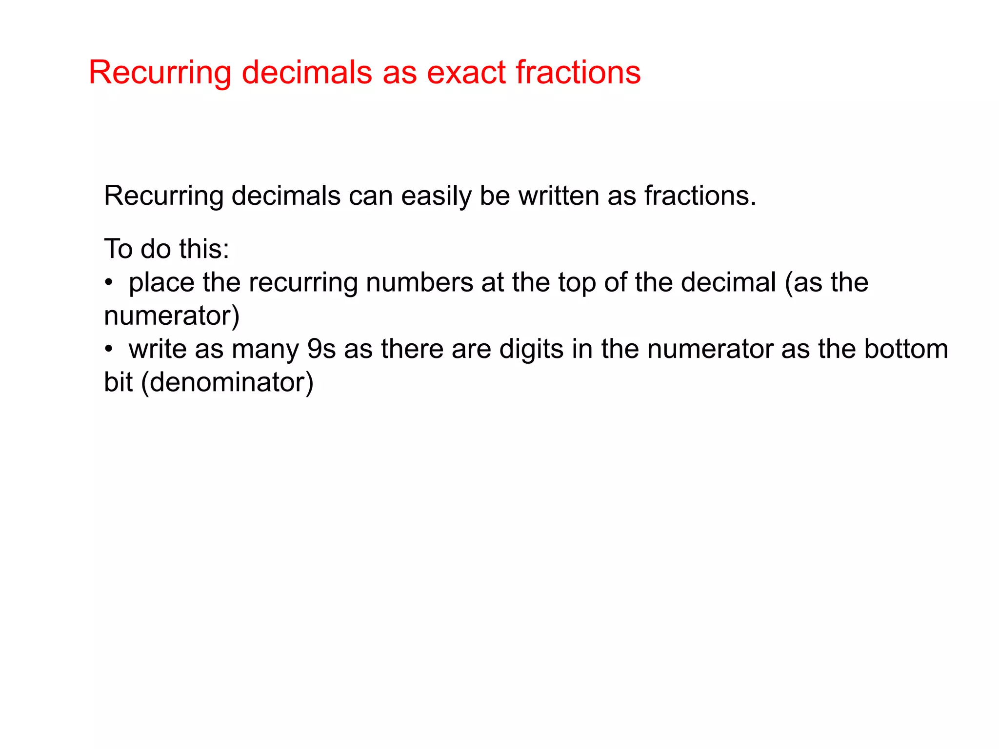 Recurring decimals as exact fractionsRecurring decimals can easily be written as fractions.To do this:  place the recurring numbers at the top of the decimal (as the numerator)