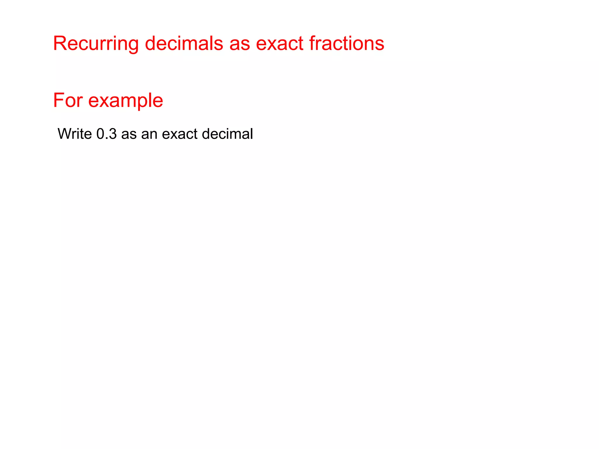   write as many 9s as there are digits in the numerator as the bottom bit (denominator)Recurring decimals as exact fractionsFor example Write 0.3 as an exact decimal 
