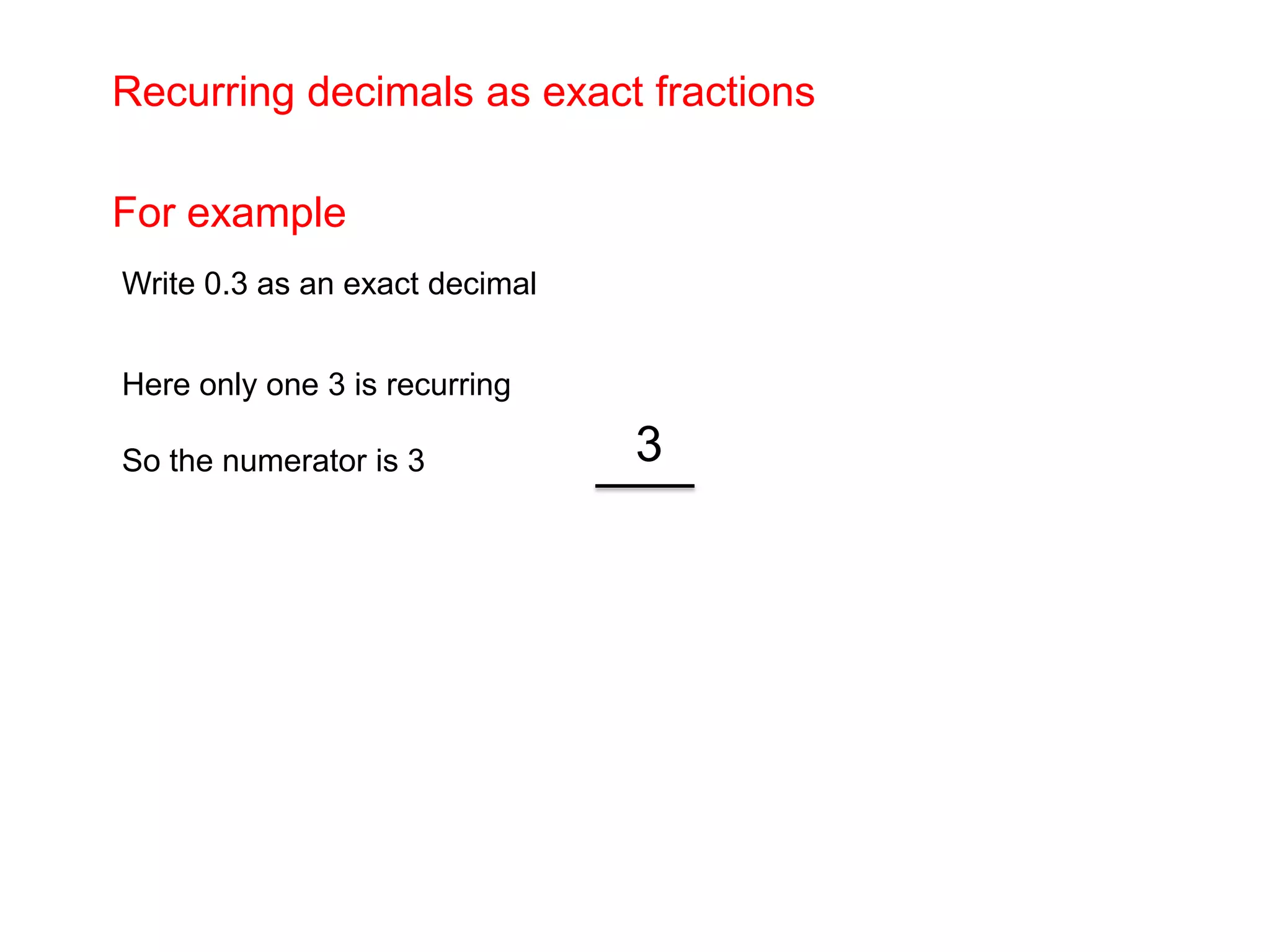 Recurring decimals as exact fractionsFor example Write 0.3 as an exact decimal Here only one 3 is recurring So the numerator is 3     3