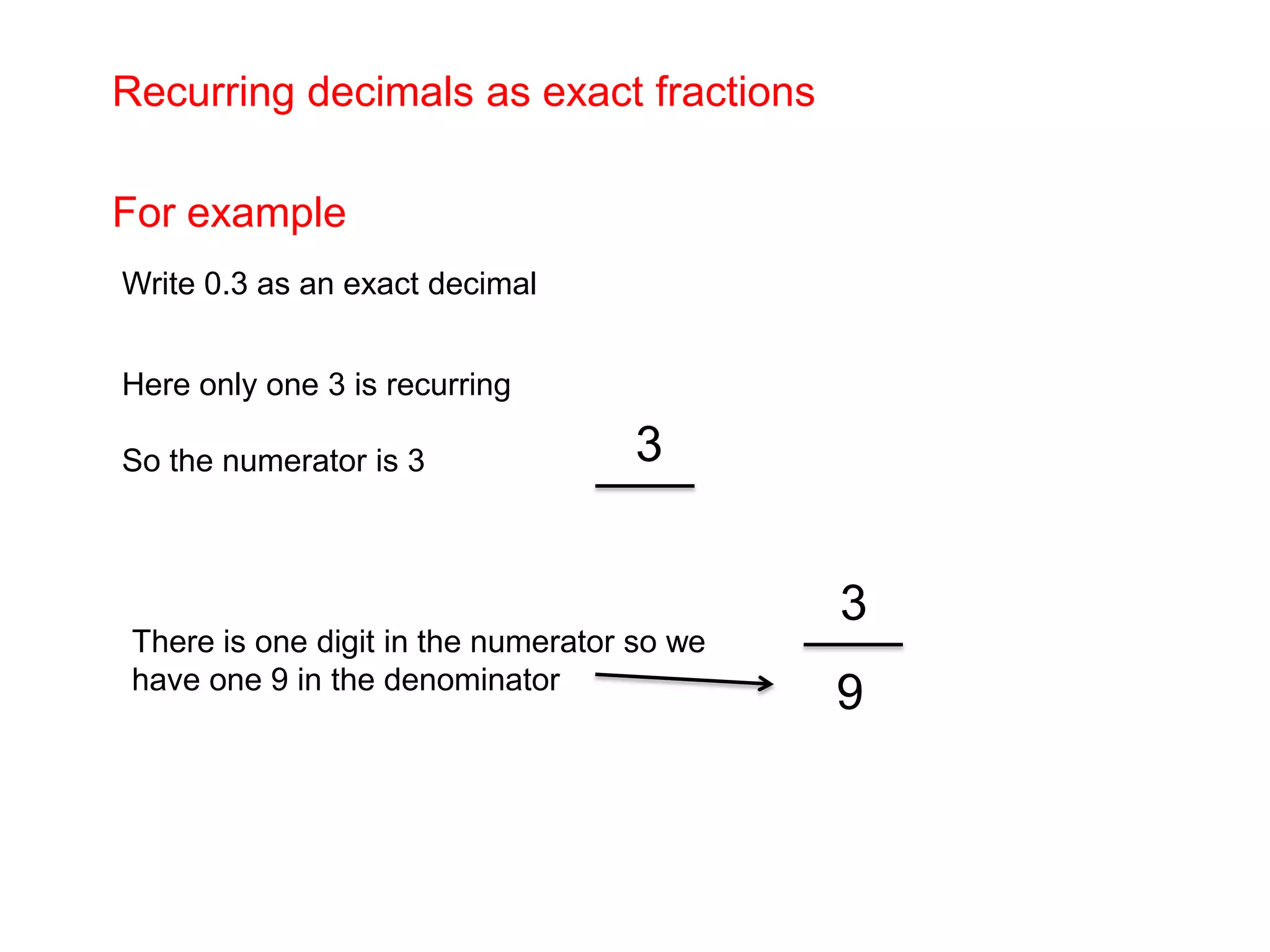 Recurring decimals as exact fractionsFor example Write 0.3 as an exact decimal Here only one 3 is recurring So the numerator is 3     3 3There is one digit in the numerator so we have one 9 in the denominator9