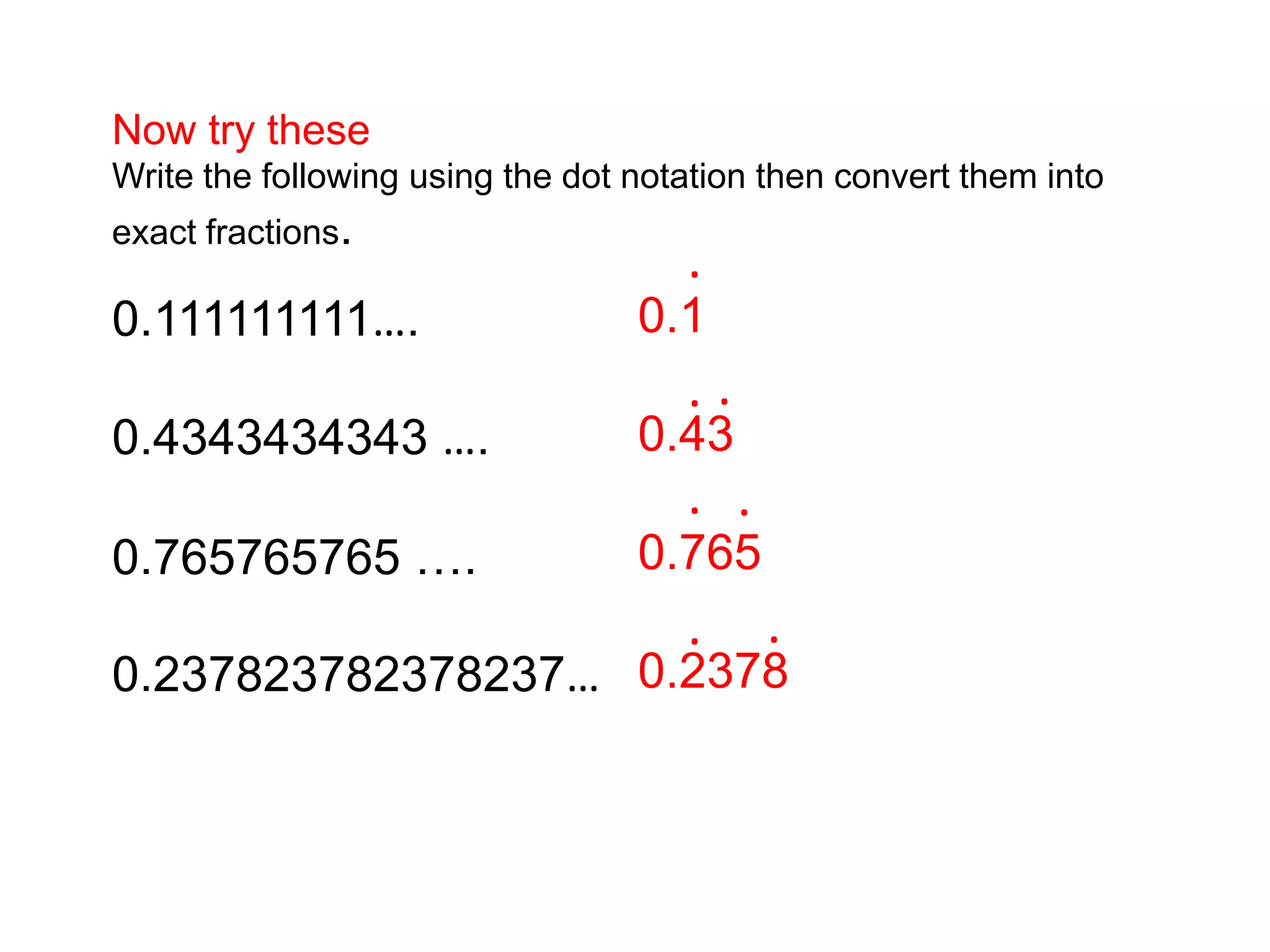 Now try theseWrite the following using the dot notation then convert them into exact fractions.0.111111111….0.4343434343 ….0.765765765 ….0.237823782378237….0.10.430.7650.2378......