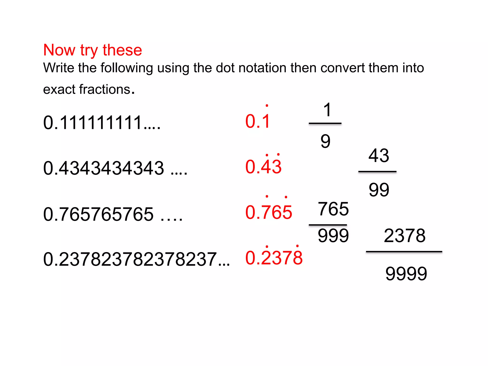 Now try theseWrite the following using the dot notation then convert them into exact fractions.0.111111111….0.4343434343 ….0.765765765 ….0.237823782378237….0.10.430.7650.2378.... 1 43 99765 2378999..9  9999