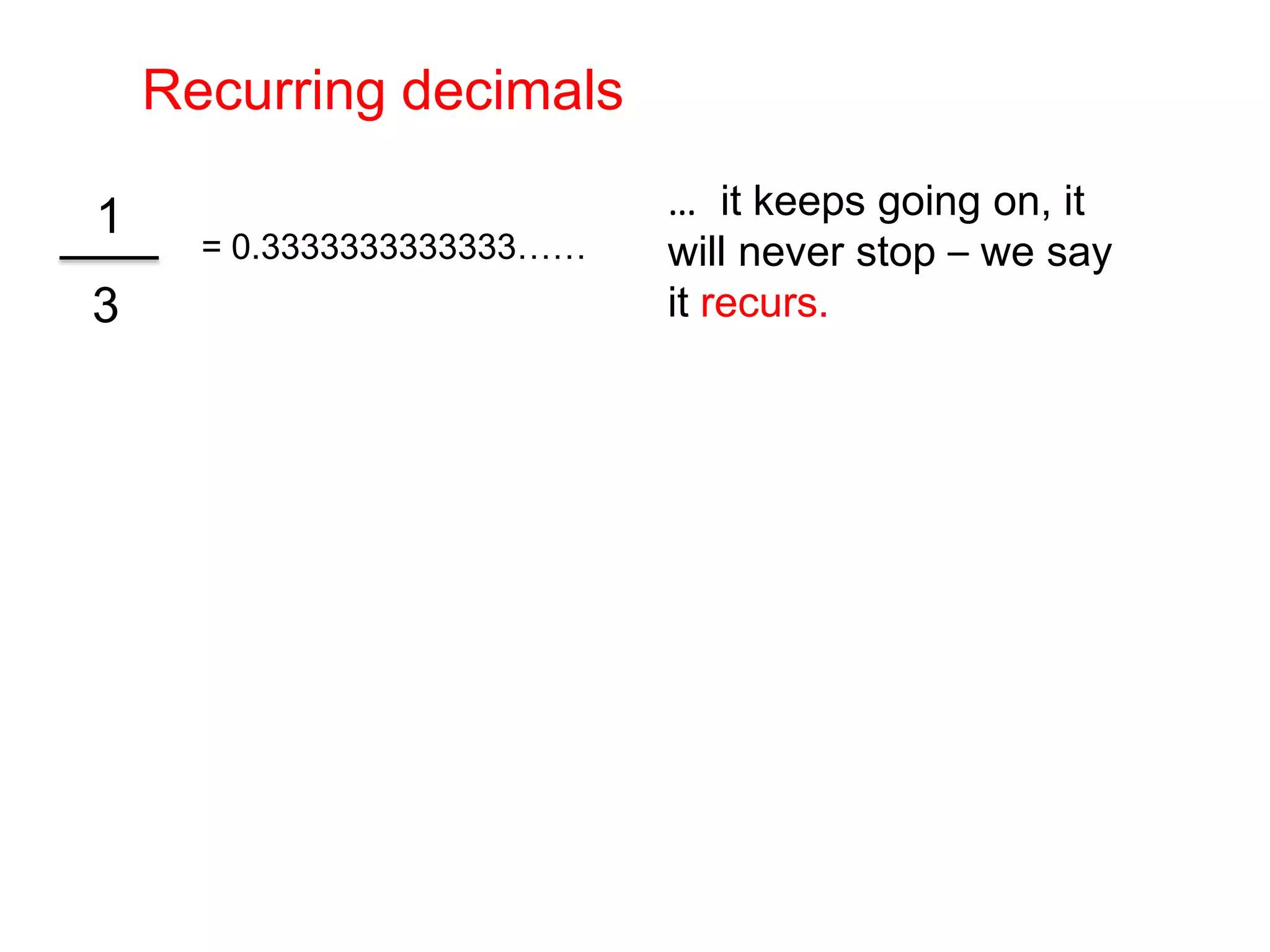 Recurring decimals…  it keeps going on, it will never stop – we say it recurs.= 0.3333333333333……3 1