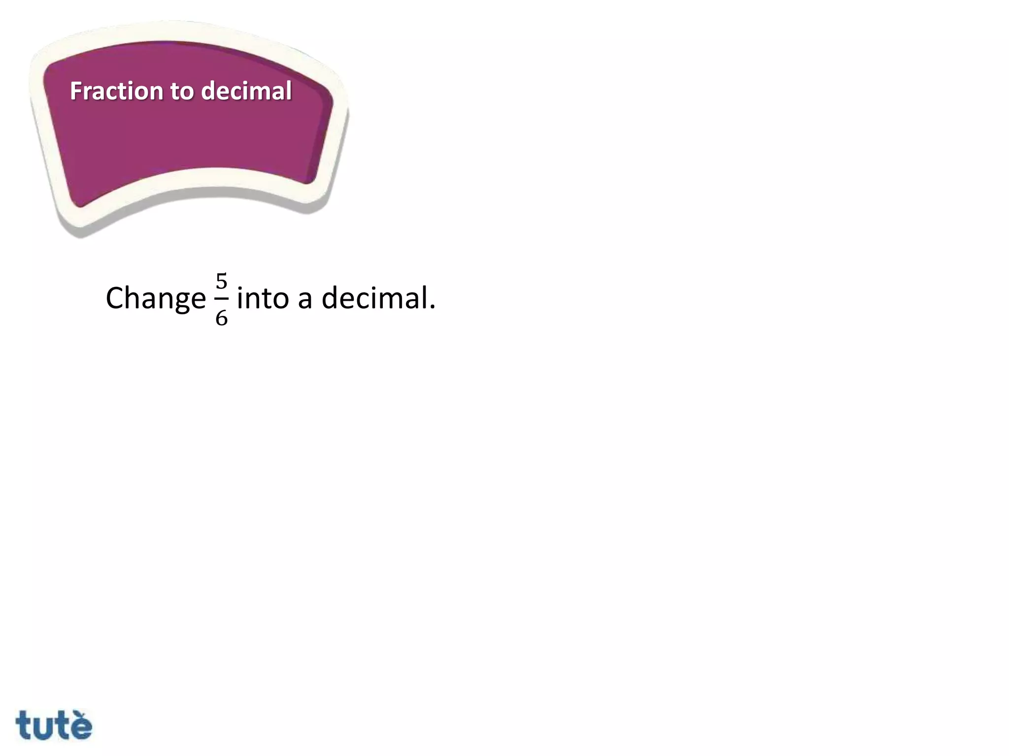 Fraction to decimal
Change
5
6
into a decimal.
 