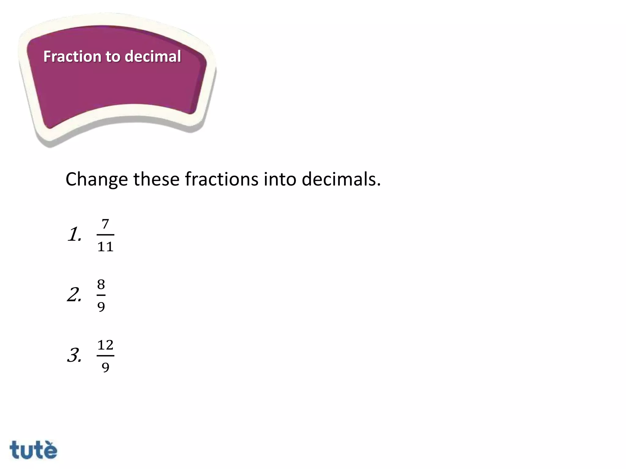 Fraction to decimal
Change these fractions into decimals.
1.
7
11
2.
8
9
3.
12
9
 