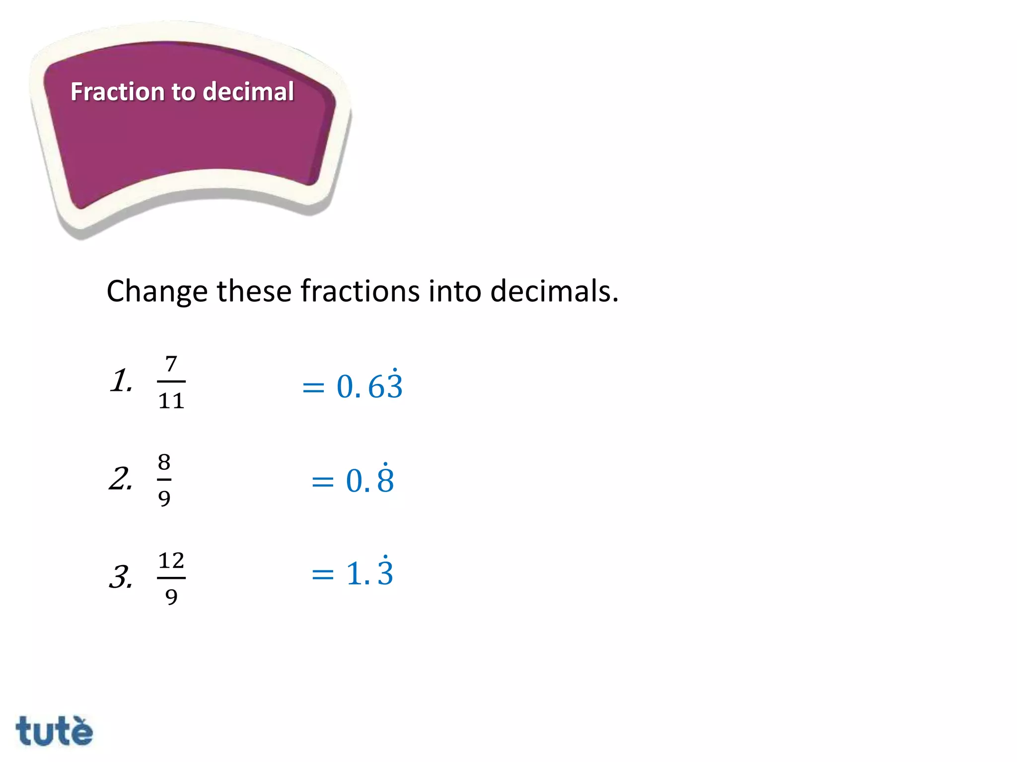 Fraction to decimal
Change these fractions into decimals.
1.
7
11
2.
8
9
3.
12
9
= 0. 63
= 0. 8
= 1. 3
 