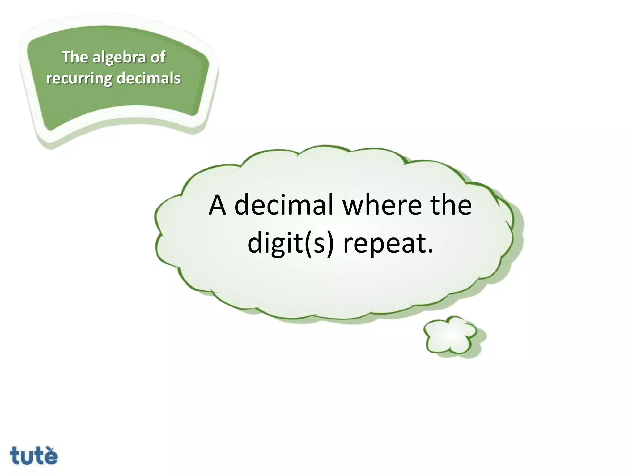 The algebra of
recurring decimals
A decimal where the
digit(s) repeat.
 