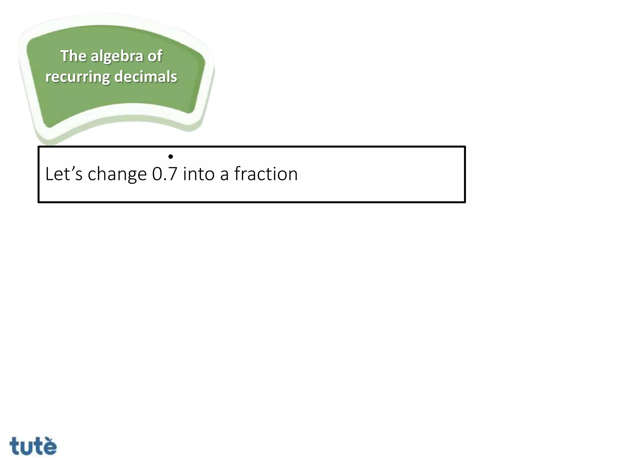 Let’s change 0.7 into a fraction
The algebra of
recurring decimals
 