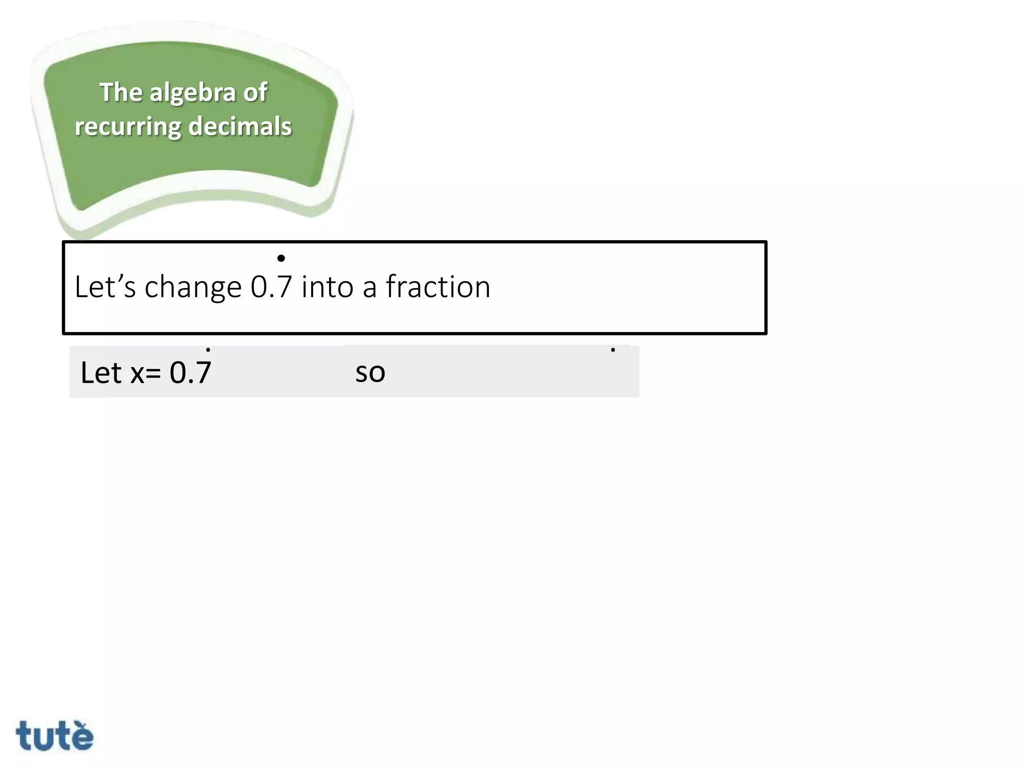Let x= 0.7 so
. .
Let’s change 0.7 into a fraction
The algebra of
recurring decimals
 