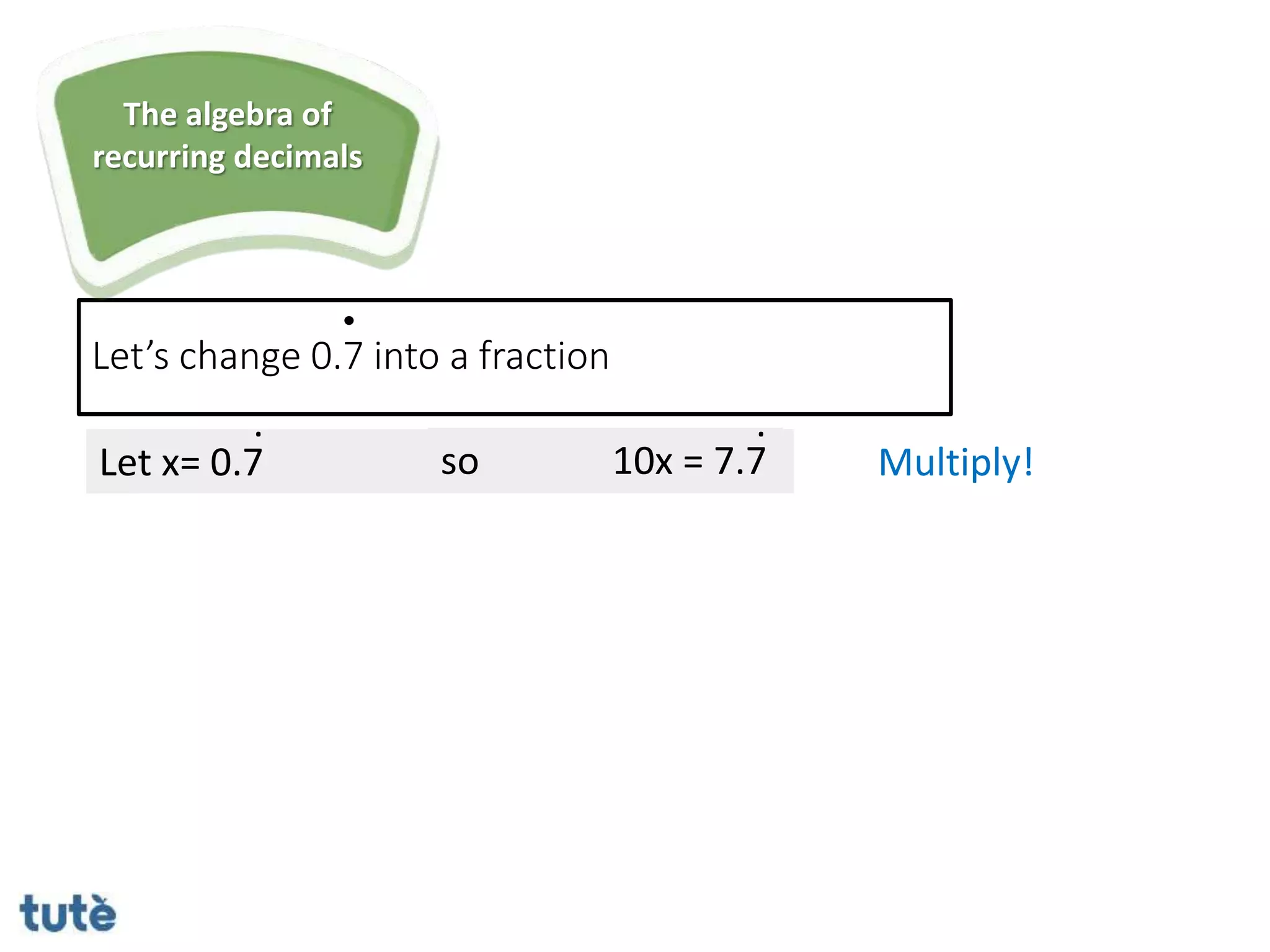Let x= 0.7 so 10x = 7.7
. .
Let’s change 0.7 into a fraction
Multiply!
The algebra of
recurring decimals
 