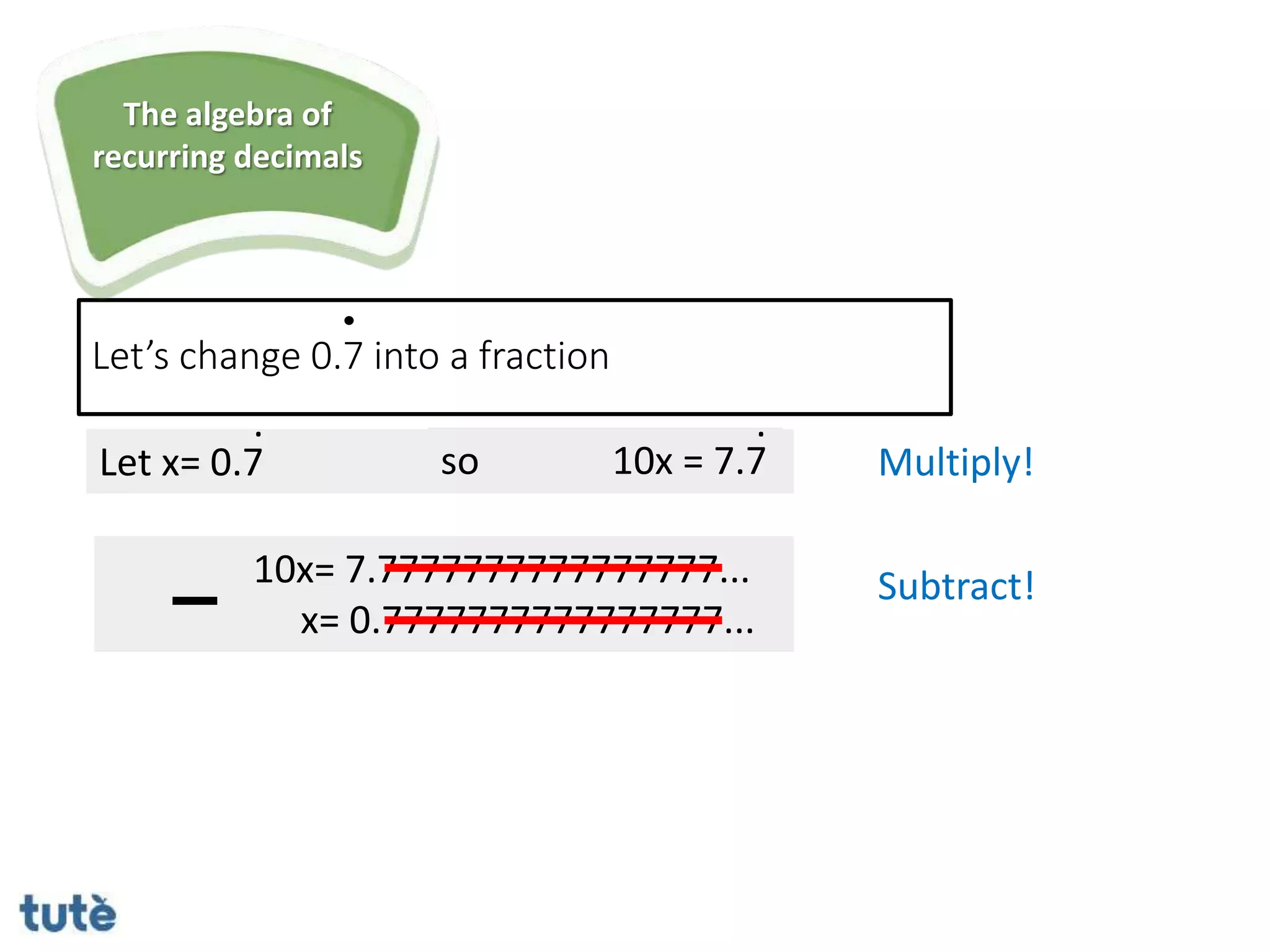 Let x= 0.7 so 10x = 7.7
. .
10x= 7.7777777777777777...
x= 0.7777777777777777...
Let’s change 0.7 into a fraction
Multiply!
Subtract!
The algebra of
recurring decimals
 