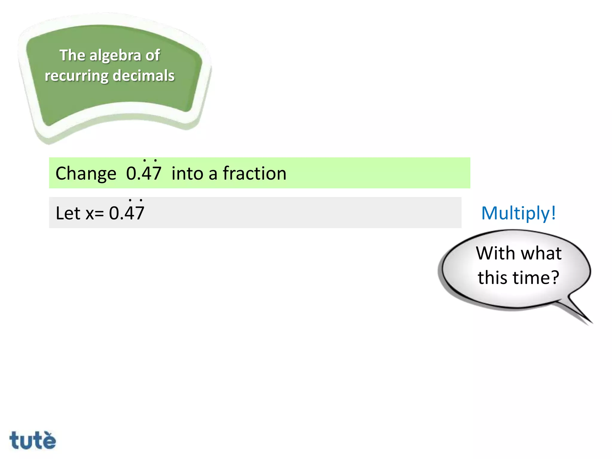 Change 0.47 into a fraction
. .
Let x= 0.47
. .
Multiply!
The algebra of
recurring decimals
With what
this time?
 