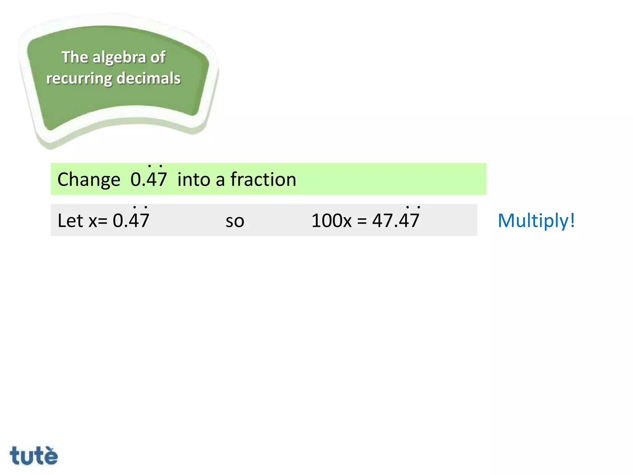 Change 0.47 into a fraction
. .
Let x= 0.47
. .
so 100x = 47.47
. .
Multiply!
The algebra of
recurring decimals
 