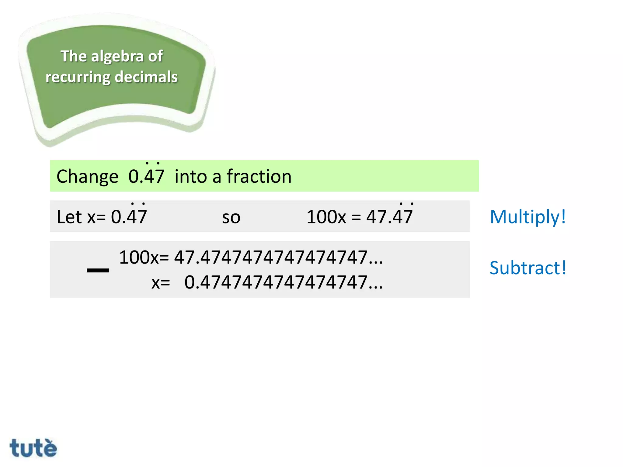 Change 0.47 into a fraction
. .
Let x= 0.47
100x= 47.4747474747474747...
x= 0.4747474747474747...
. .
so 100x = 47.47
. .
Multiply!
Subtract!
The algebra of
recurring decimals
 