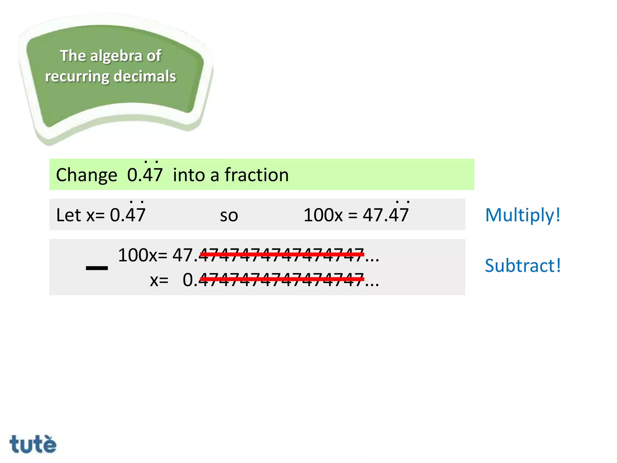 Change 0.47 into a fraction
. .
Let x= 0.47
100x= 47.4747474747474747...
x= 0.4747474747474747...
. .
so 100x = 47.47
. .
Multiply!
Subtract!
The algebra of
recurring decimals
 