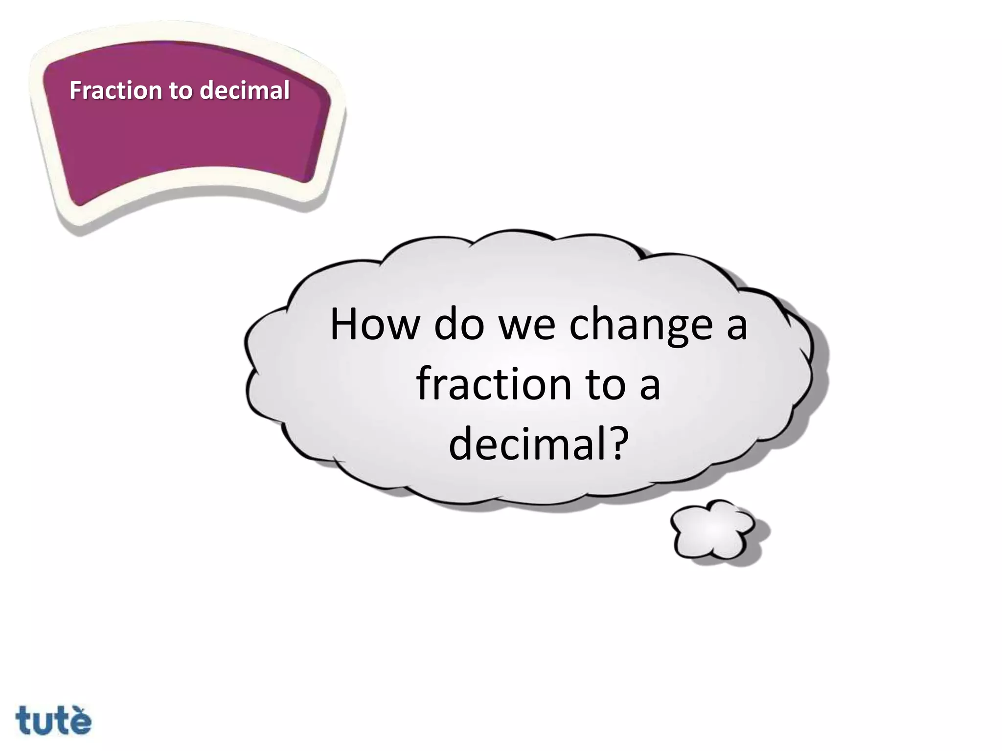 Fraction to decimal
How do we change a
fraction to a
decimal?
 